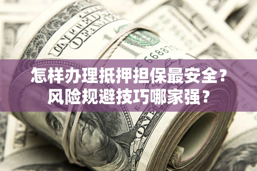 北京怎样办理抵押担保最安全？风险规避技巧哪家强？